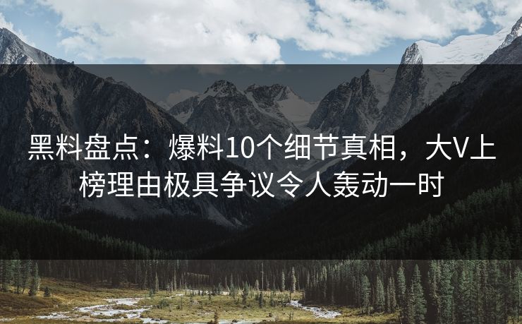黑料盘点：爆料10个细节真相，大V上榜理由极具争议令人轰动一时