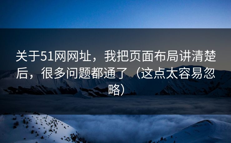 关于51网网址,我把页面布局讲清楚后,很多问题都通了(这点太容易忽略) 关于51网网址,我把页面布局讲清楚后,很多问题都通了(这点太容易忽略)
