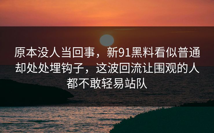 原本没人当回事，新91黑料看似普通却处处埋钩子，这波回流让围观的人都不敢轻易站队