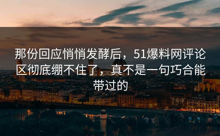 那份回应悄悄发酵后,51爆料网评论区彻底绷不住了,真不是一句巧合能带过的 那份回应悄悄发酵后,51爆料网评论区彻底绷不住了,真不是一句巧合能带过的