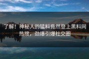 了解！神秘人的猛料竟然登上黑料网热搜，劲爆引爆社交圈