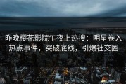 昨晚樱花影院午夜上热搜：明星卷入热点事件，突破底线，引爆社交圈