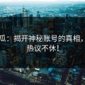 51吃瓜：揭开神秘账号的真相，网民热议不休！