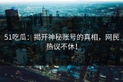 51吃瓜：揭开神秘账号的真相，网民热议不休！