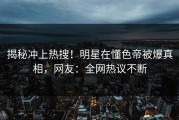 揭秘冲上热搜！明星在懂色帝被爆真相，网友：全网热议不断