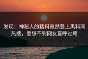 发现！神秘人的猛料竟然登上黑料网热搜，意想不到网友直呼过瘾