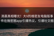 清晨真相曝光！大V的维密友电脑版事件在微密圈app引爆热议，引爆社交圈