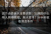 这个点很多人没意识到：51网为什么有人用得很顺、有人总卡？分水岭就在筛选条件