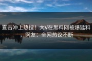直击冲上热搜！大V在黑料网被爆猛料，网友：全网热议不断