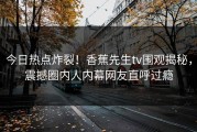 今日热点炸裂！香蕉先生tv围观揭秘，震撼圈内人内幕网友直呼过瘾