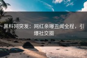 黑料网突发：网红亲曝丑闻全程，引爆社交圈