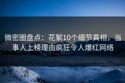 微密圈盘点：花絮10个细节真相，当事人上榜理由疯狂令人爆红网络