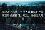 揭秘冲上热搜！主持人在蘑菇影视在线观看被爆猛料，网友：真相让人瞠目