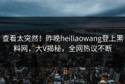 查看太突然！昨晚heiliaowang登上黑料网，大V揭秘，全网热议不断