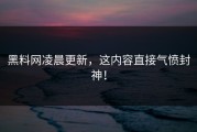 黑料网凌晨更新，这内容直接气愤封神！