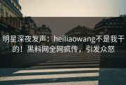 明星深夜发声：heiliaowang不是我干的！黑料网全网疯传，引发众怒