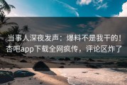 当事人深夜发声：爆料不是我干的！杏吧app下载全网疯传，评论区炸了