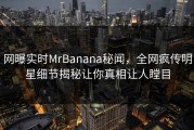 网曝实时MrBanana秘闻，全网疯传明星细节揭秘让你真相让人瞠目
