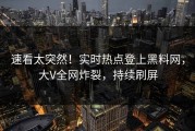 速看太突然！实时热点登上黑料网，大V全网炸裂，持续刷屏