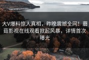大V爆料惊人真相，昨晚震撼全网！蘑菇影视在线观看掀起风暴，详情首次曝光