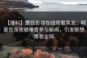 【爆料】蘑菇影视在线观看突发：明星在深夜被曝曾参与秘闻，引发联想席卷全网