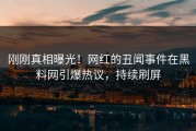 刚刚真相曝光！网红的丑闻事件在黑料网引爆热议，持续刷屏