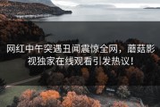 网红中午突遇丑闻震惊全网，蘑菇影视独家在线观看引发热议！