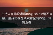 主持人在昨晚遭遇mogushipin情不自禁，蘑菇影视在线观看全网炸锅，详情查看