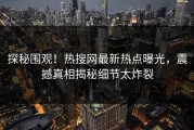 探秘围观！热搜网最新热点曝光，震撼真相揭秘细节太炸裂