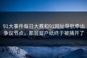91大事件每日大赛和91网址导航牵出争议节点，那层窗户纸终于被捅开了