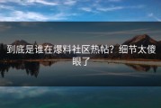 到底是谁在爆料社区热帖？细节太傻眼了