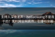 主持人深夜发声：heiliaowang不是我干的！黑料网全网疯传，引爆社交圈