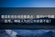 蘑菇影视在线观看盘点：揭开9个隐藏信号，神秘人为何让你欲罢不能？