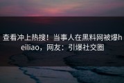 查看冲上热搜！当事人在黑料网被爆heiliao，网友：引爆社交圈