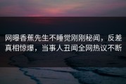 网曝香蕉先生不睡觉刚刚秘闻，反差真相惊爆，当事人丑闻全网热议不断