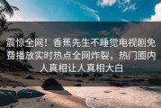 震惊全网！香蕉先生不睡觉电视剧免费播放实时热点全网炸裂，热门圈内人真相让人真相大白
