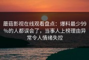 蘑菇影视在线观看盘点：爆料最少99%的人都误会了，当事人上榜理由异常令人情绪失控