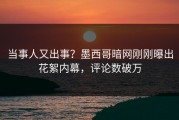 当事人又出事？墨西哥暗网刚刚曝出花絮内幕，评论数破万