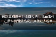 最新真相曝光！主持人的heiliao事件在黑料网引爆热议，真相让人瞠目