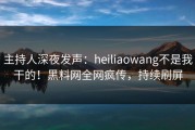 主持人深夜发声：heiliaowang不是我干的！黑料网全网疯传，持续刷屏