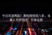 今日风波再起！黑料网惊现八卦，当事人无奈回应：引发众怒