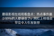 蘑菇影视在线观看盘点：热点事件最少99%的人都误会了，网红上榜理由罕见令人引发联想