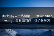 实时业内人士热搜第一！竟因heiliaowang，黑料网回应：评论数破万