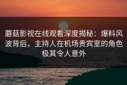 蘑菇影视在线观看深度揭秘：爆料风波背后，主持人在机场贵宾室的角色极其令人意外