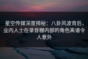 星空传媒深度揭秘：八卦风波背后，业内人士在录音棚内部的角色离谱令人意外