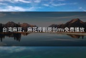 台湾麻豆，麻花传剧原创mv免费播放