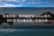 本周刚刚！黑料网实锤heiliao事件，网红现场引爆全场，引发众怒