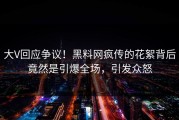 大V回应争议！黑料网疯传的花絮背后竟然是引爆全场，引发众怒