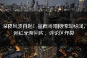 深夜风波再起！墨西哥暗网惊现秘闻，网红无奈回应：评论区炸裂