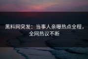 黑料网突发：当事人亲曝热点全程，全网热议不断